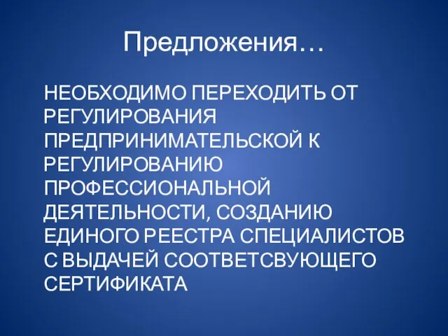 Предложения… НЕОБХОДИМО ПЕРЕХОДИТЬ ОТ РЕГУЛИРОВАНИЯ ПРЕДПРИНИМАТЕЛЬСКОЙ К РЕГУЛИРОВАНИЮ ПРОФЕССИОНАЛЬНОЙ ДЕЯТЕЛЬНОСТИ, СОЗДАНИЮ ЕДИНОГО