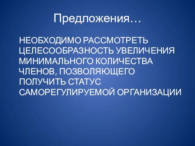 Предложения… НЕОБХОДИМО РАССМОТРЕТЬ ЦЕЛЕСООБРАЗНОСТЬ УВЕЛИЧЕНИЯ МИНИМАЛЬНОГО КОЛИЧЕСТВА ЧЛЕНОВ, ПОЗВОЛЯЮЩЕГО ПОЛУЧИТЬ СТАТУС САМОРЕГУЛИРУЕМОЙ ОРГАНИЗАЦИИ