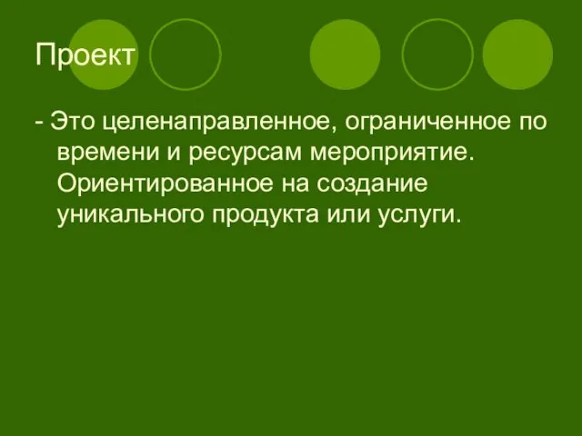 Проект - Это целенаправленное, ограниченное по времени и ресурсам мероприятие. Ориентированное на