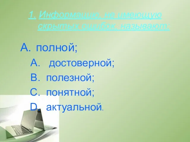 1. Информацию, не имеющую скрытых ошибок, называют: полной; достоверной; полезной; понятной; актуальной.