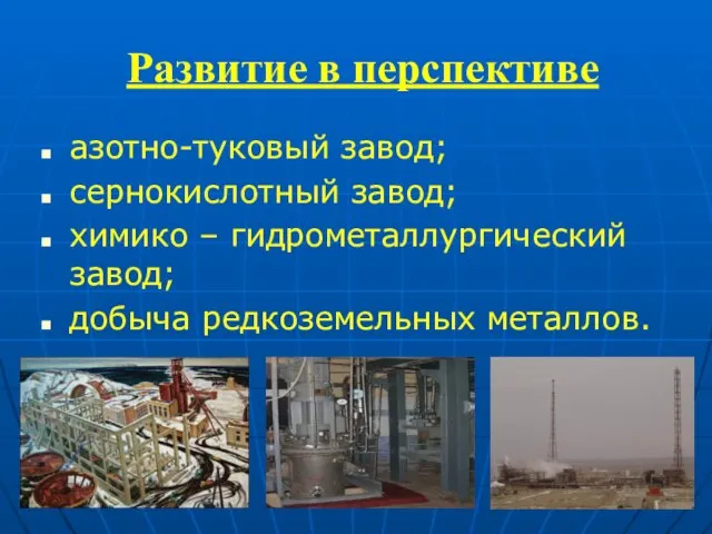 Развитие в перспективе азотно-туковый завод; сернокислотный завод; химико – гидрометаллургический завод; добыча редкоземельных металлов.