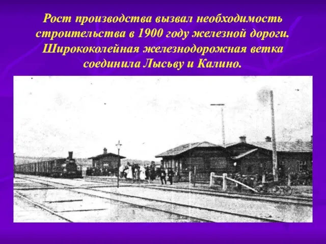 Рост производства вызвал необходимость строительства в 1900 году железной дороги. Ширококолейная железнодорожная