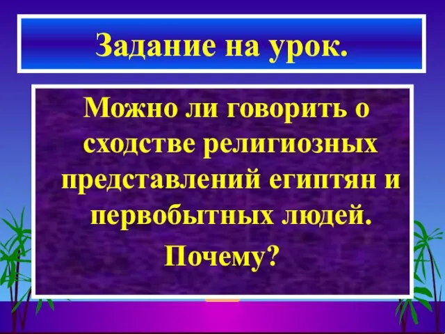 Можно ли говорить о сходстве религиозных представлений египтян и первобытных людей. Почему? Задание на урок.