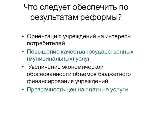 Что следует обеспечить по результатам реформы? Ориентацию учреждений на интересы потребителей Повышение