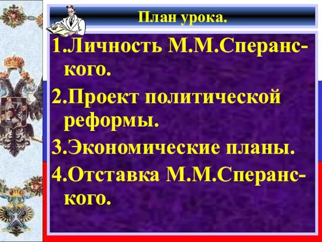 План урока. 1.Личность М.М.Сперанс-кого. 2.Проект политической реформы. 3.Экономические планы. 4.Отставка М.М.Сперанс-кого.