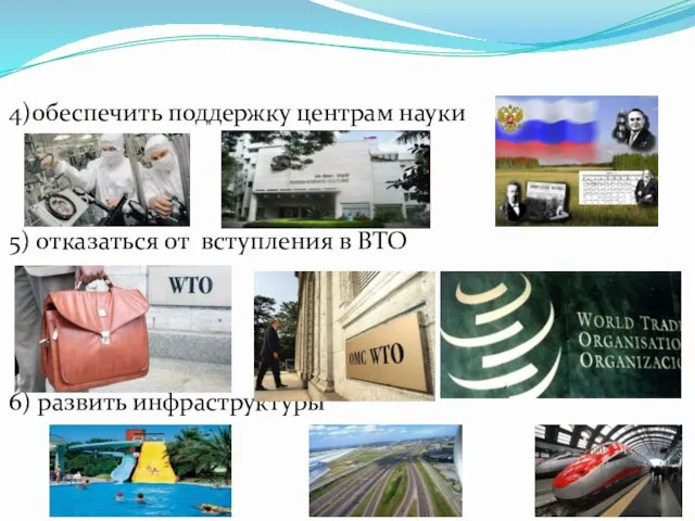 4)обеспечить поддержку центрам науки 5) отказаться от вступления в ВТО 6) развить инфраструктуры