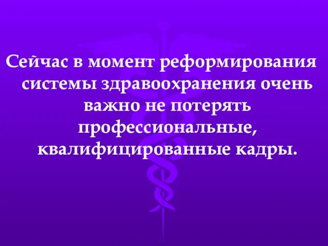 Сейчас в момент реформирования системы здравоохранения очень важно не потерять профессиональные, квалифицированные кадры.