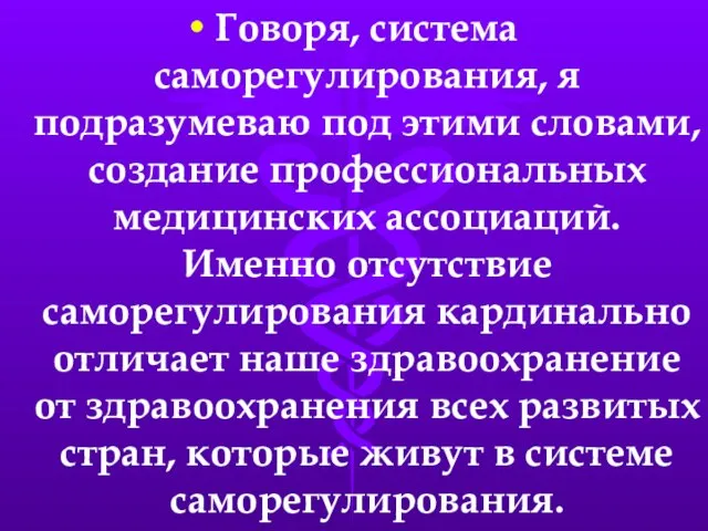 Говоря, система саморегулирования, я подразумеваю под этими словами, создание профессиональных медицинских ассоциаций.