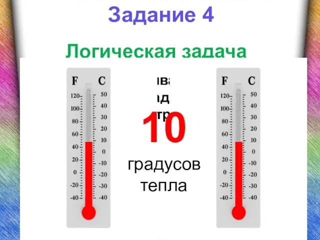 Задание 4 Логическая задача Термометр показывает 10 градусов тепла. Сколько градусов показывают