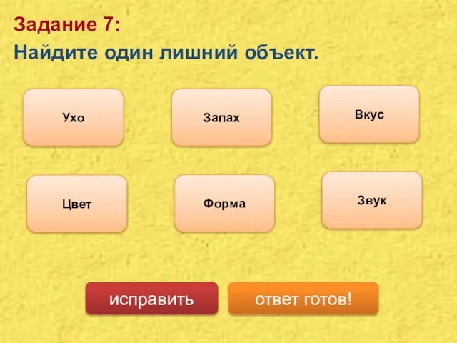 Задание 7: Найдите один лишний объект. Ухо Запах Вкус исправить ответ готов! Форма Звук Цвет