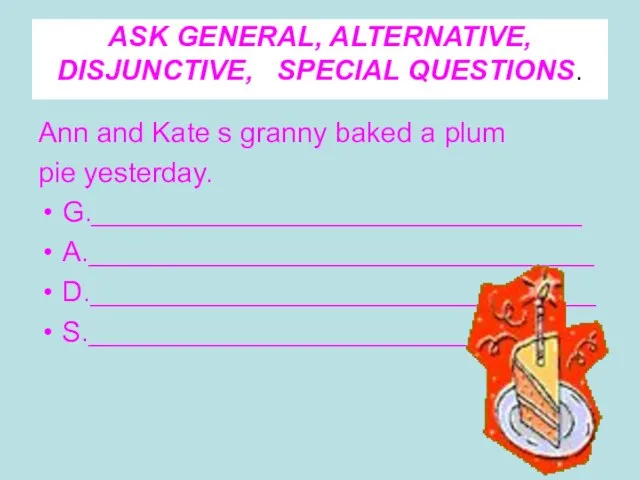 ASK GENERAL, ALTERNATIVE, DISJUNCTIVE, SPECIAL QUESTIONS. Ann and Kate s granny baked