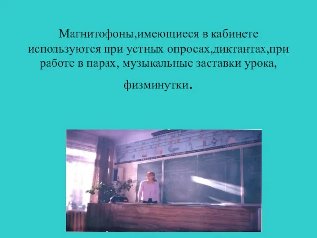 Магнитофоны,имеющиеся в кабинете используются при устных опросах,диктантах,при работе в парах, музыкальные заставки урока, физминутки.