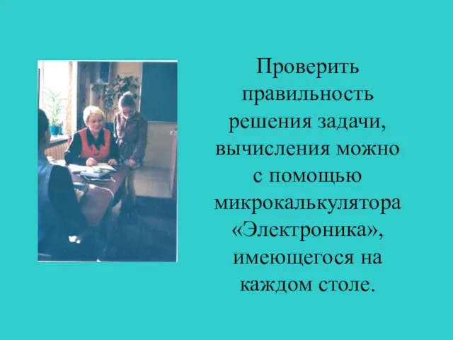 Проверить правильность решения задачи,вычисления можно с помощью микрокалькулятора «Электроника», имеющегося на каждом столе.