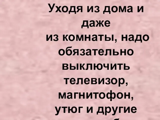 Уходя из дома и даже из комнаты, надо обязательно выключить телевизор, магнитофон, утюг и другие электроприборы.