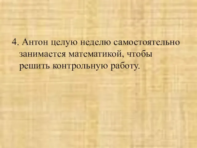 4. Антон целую неделю самостоятельно занимается математикой, чтобы решить контрольную работу.