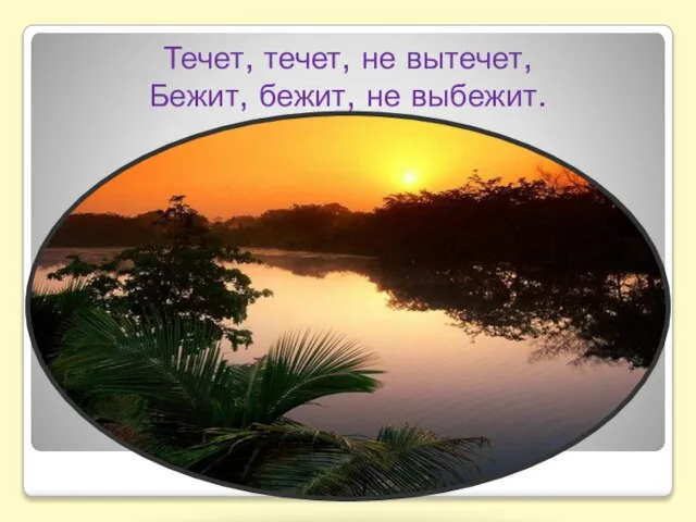 Течет, течет, не вытечет, Бежит, бежит, не выбежит.