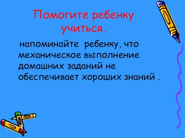 Помогите ребенку учиться. напоминайте ребенку, что механическое выполнение домашних заданий не обеспечивает хороших знаний .