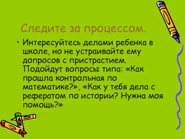 Следите за процессом. Интересуйтесь делами ребенка в школе, но не устраивайте ему