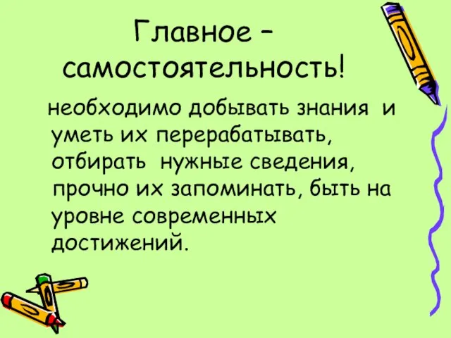 Главное – самостоятельность! необходимо добывать знания и уметь их перерабатывать, отбирать нужные