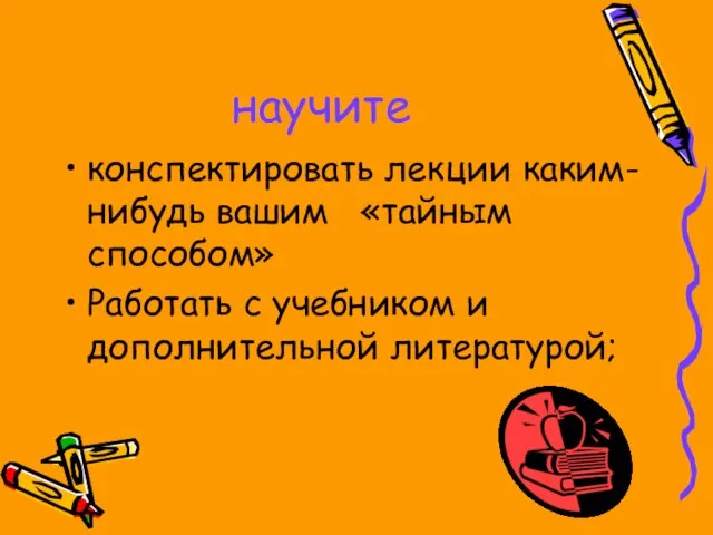 научите конспектировать лекции каким-нибудь вашим «тайным способом» Работать с учебником и дополнительной литературой;