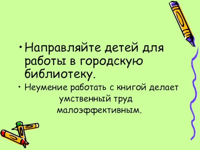 Направляйте детей для работы в городскую библиотеку. Неумение работать с книгой делает умственный труд малоэффективным.