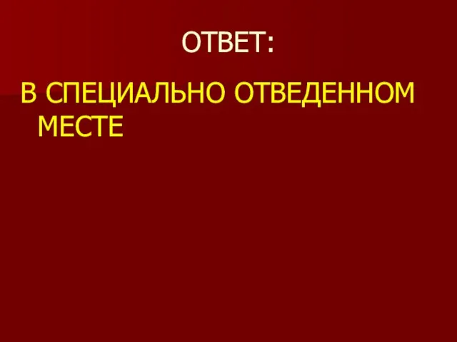 ОТВЕТ: В СПЕЦИАЛЬНО ОТВЕДЕННОМ МЕСТЕ