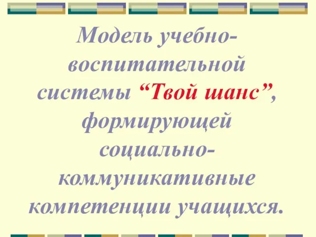 Модель учебно-воспитательной системы “Твой шанс”, формирующей социально-коммуникативные компетенции учащихся.