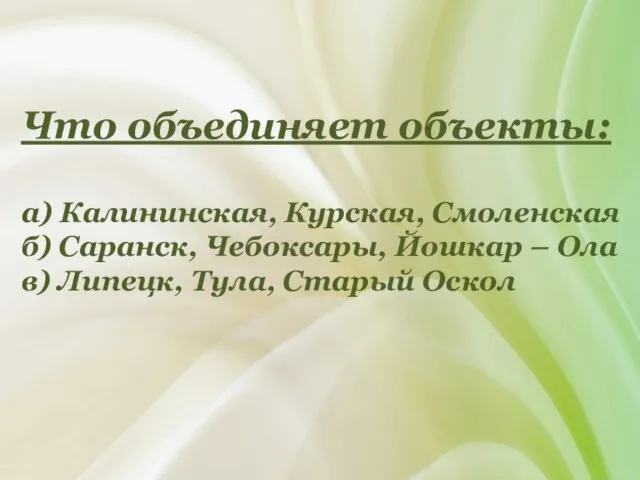 Что объединяет объекты: а) Калининская, Курская, Смоленская б) Саранск, Чебоксары, Йошкар –