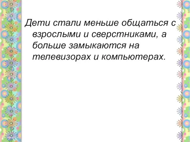 Дети стали меньше общаться с взрослыми и сверстниками, а больше замыкаются на телевизорах и компьютерах.