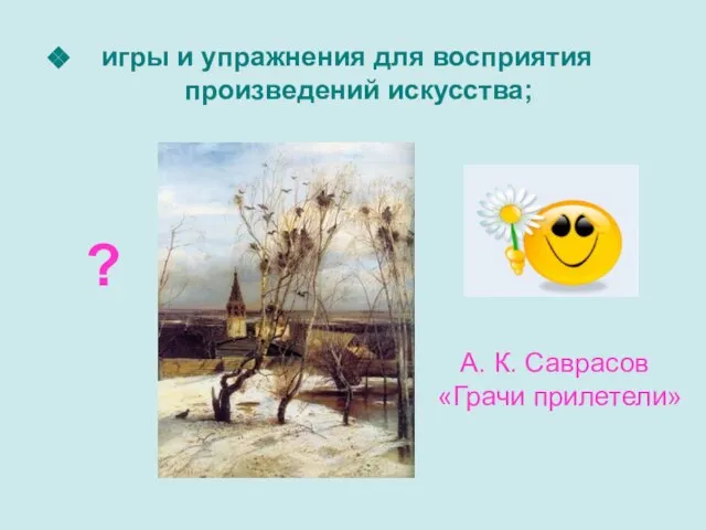 игры и упражнения для восприятия произведений искусства; ? А. К. Саврасов «Грачи прилетели»