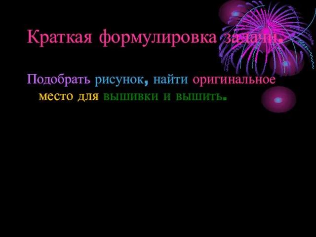 Краткая формулировка задачи. Подобрать рисунок, найти оригинальное место для вышивки и вышить.