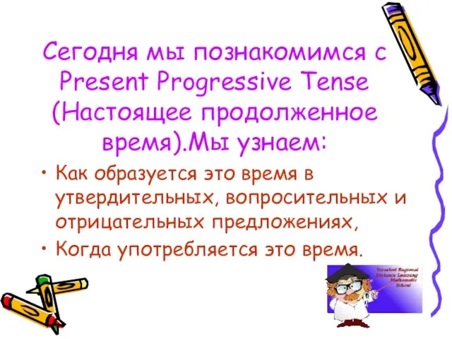 Сегодня мы познакомимся с Present Progressive Tense (Настоящее продолженное время).Мы узнаем: Как