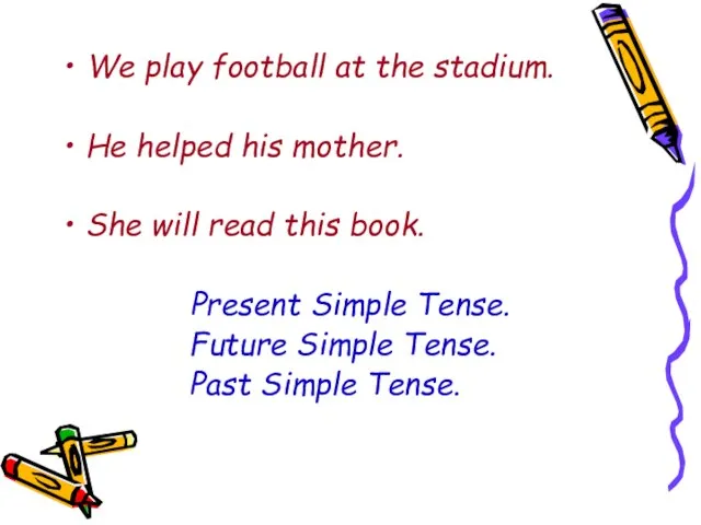 We play football at the stadium. He helped his mother. She will