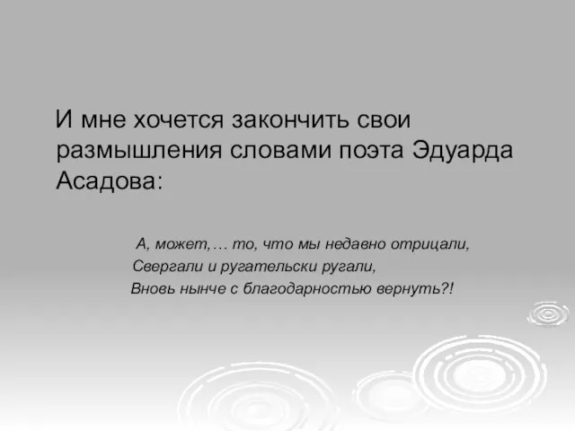 И мне хочется закончить свои размышления словами поэта Эдуарда Асадова: А, может,…