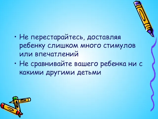 Не перестарайтесь, доставляя ребенку слишком много стимулов или впечатлений Не сравнивайте вашего