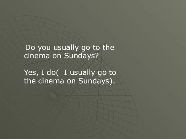 Do you usually go to the cinema on Sundays? Yes, I do(