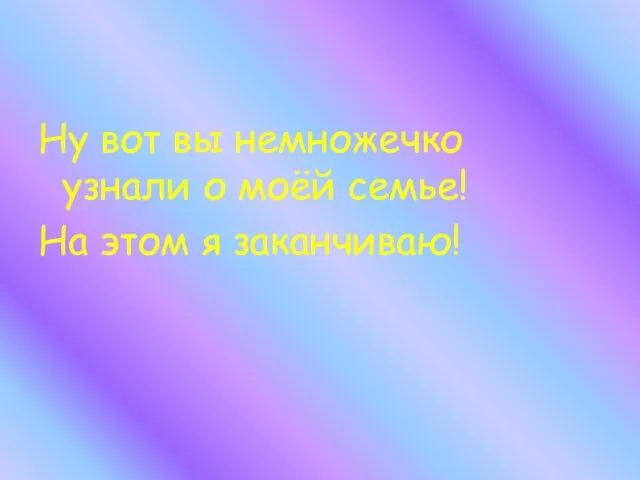 Ну вот вы немножечко узнали о моёй семье! На этом я заканчиваю!