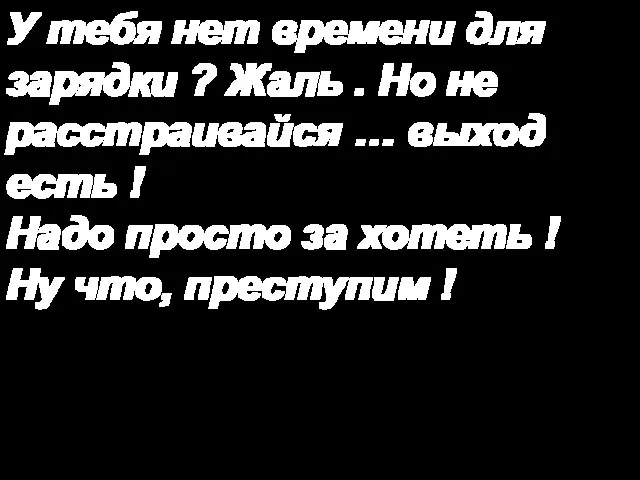 У тебя нет времени для зарядки ? Жаль . Но не расстраивайся