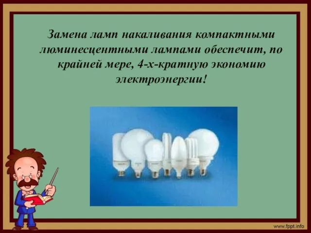 Замена ламп накаливания компактными люминесцентными лампами обеспечит, по крайней мере, 4-х-кратную экономию электроэнергии!