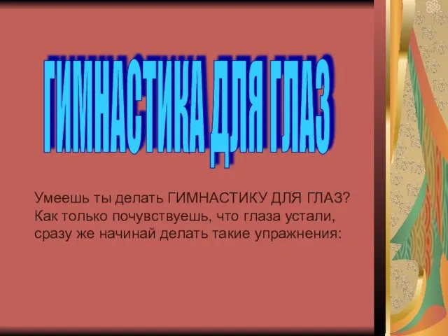 ГИМНАСТИКА ДЛЯ ГЛАЗ Умеешь ты делать ГИМНАСТИКУ ДЛЯ ГЛАЗ? Как только почувствуешь,