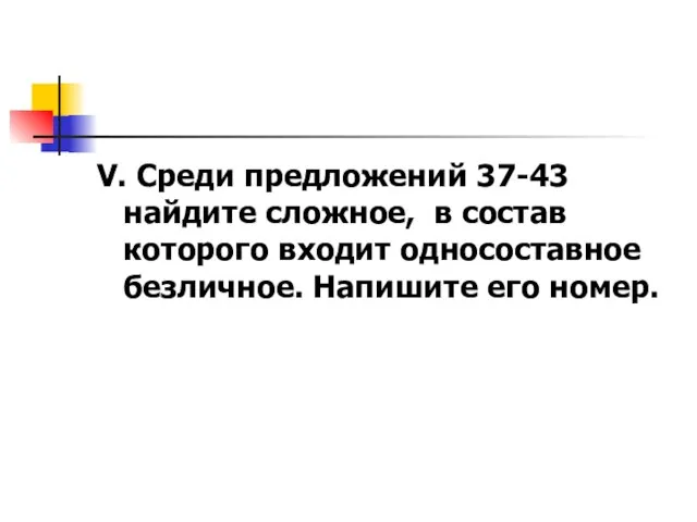 V. Среди предложений 37-43 найдите сложное, в состав которого входит односоставное безличное. Напишите его номер.