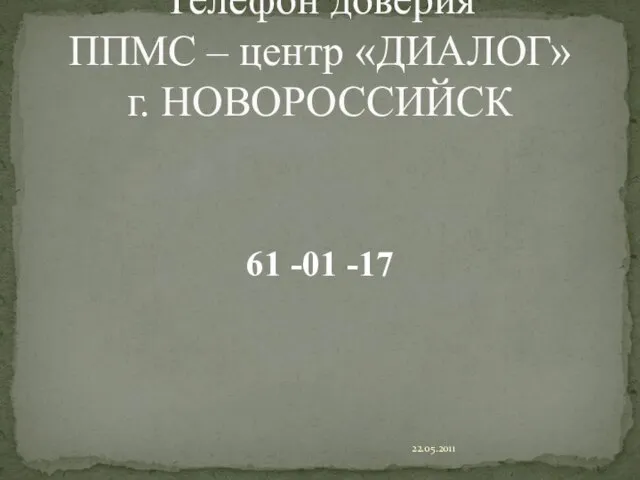 61 -01 -17 22.05.2011 Телефон доверия ППМС – центр «ДИАЛОГ» г. НОВОРОССИЙСК