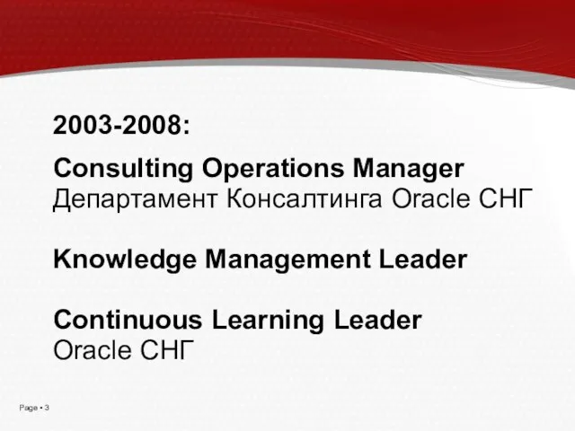2003-2008: Consulting Operations Manager Департамент Консалтинга Oracle СНГ Knowledge Management Leader Continuous Learning Leader Oracle СНГ