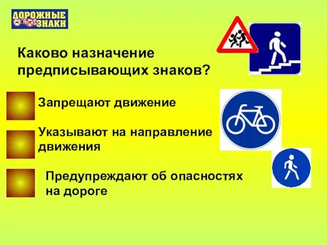 Каково назначение предписывающих знаков? Запрещают движение Указывают на направление движения Предупреждают об опасностях на дороге