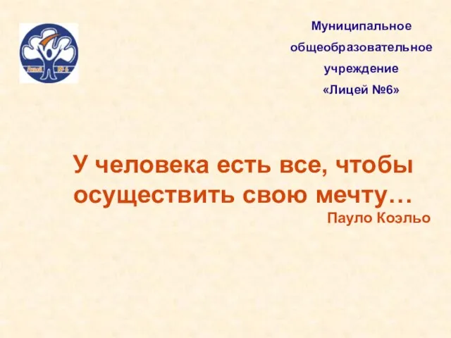 У человека есть все, чтобы осуществить свою мечту… Пауло Коэльо Муниципальное общеобразовательное учреждение «Лицей №6»