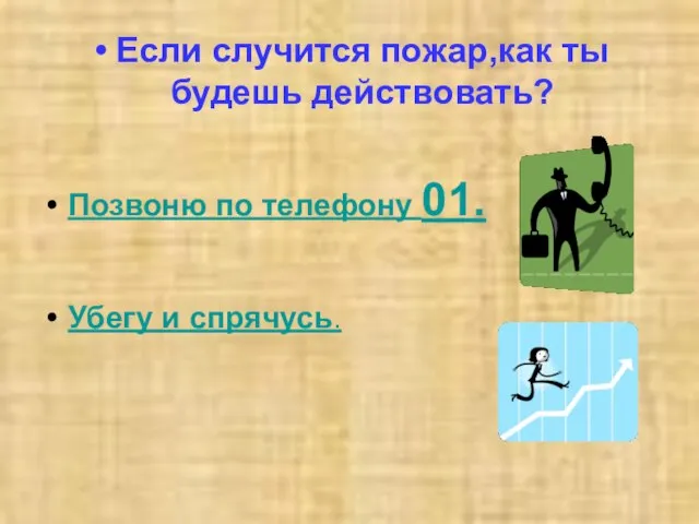 Если случится пожар,как ты будешь действовать? Позвоню по телефону 01. Убегу и спрячусь.