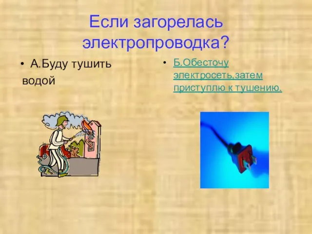 Если загорелась электропроводка? А.Буду тушить водой Б.Обесточу электросеть,затем приступлю к тушению.