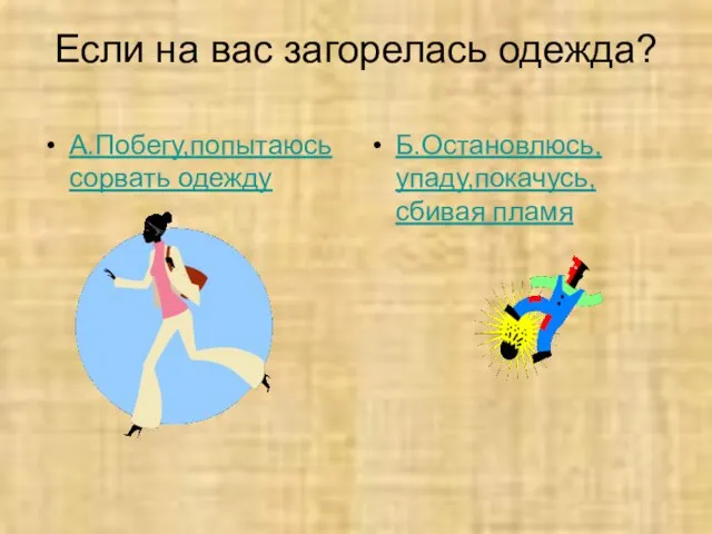 Если на вас загорелась одежда? А.Побегу,попытаюсь сорвать одежду Б.Остановлюсь, упаду,покачусь, сбивая пламя