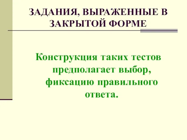 ЗАДАНИЯ, ВЫРАЖЕННЫЕ В ЗАКРЫТОЙ ФОРМЕ Конструкция таких тестов предполагает выбор, фиксацию правильного ответа.