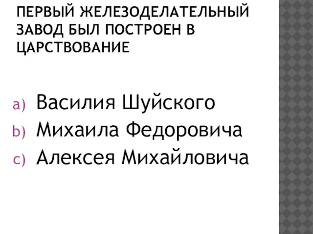 ПЕРВЫЙ ЖЕЛЕЗОДЕЛАТЕЛЬНЫЙ ЗАВОД БЫЛ ПОСТРОЕН В ЦАРСТВОВАНИЕ Василия Шуйского Михаила Федоровича Алексея Михайловича